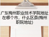 广东梅州职业技术学院地址在哪个市，什么区县(梅州职院地址)