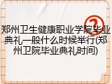 郑州卫生健康职业学院毕业典礼一般什么时候举行(郑州卫院毕业典礼时间)