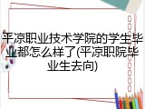 平凉职业技术学院的学生毕业都怎么样了(平凉职院毕业生去向)