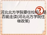 河北北方学院要住校吗，是否能走读(河北北方学院住宿政策)