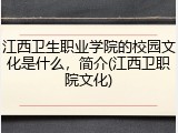 江西卫生职业学院的校园文化是什么，简介(江西卫职院文化)