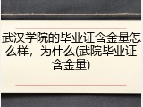 武汉学院的毕业证含金量怎么样，为什么(武院毕业证含金量)
