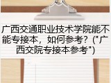 广西交通职业技术学院能不能专接本，如何参考？("广西交院专接本参考")