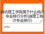 潍坊理工学院属于什么档次，专业排行分析(潍理工档次专业排行)