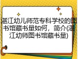 湛江幼儿师范专科学校的图书馆藏书量如何，简介(湛江幼师图书馆藏书量)
