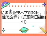 辽源职业技术学院如何，口碑怎么样？(辽职院口碑如何)