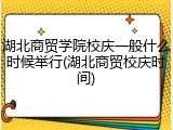 湖北商贸学院校庆一般什么时候举行(湖北商贸校庆时间)