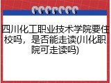 四川化工职业技术学院要住校吗，是否能走读(川化职院可走读吗)