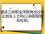 重庆三峡职业学院有出过什么知名人士吗(三峡职院知名校友)