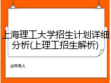 上海理工大学招生计划详细分析(上理工招生解析)