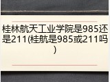 桂林航天工业学院是985还是211(桂航是985或211吗)