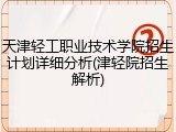 天津轻工职业技术学院招生计划详细分析(津轻院招生解析)