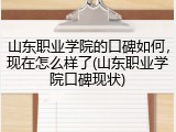 山东职业学院的口碑如何，现在怎么样了(山东职业学院口碑现状)