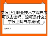 宁波卫生职业技术学院自考可以去读吗，流程是什么(宁波卫院自考流程)