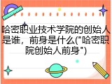 哈密职业技术学院的创始人是谁，前身是什么("哈密职院创始人前身")