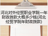河北对外经贸职业学院一年财政拨款大概多少钱(河北经贸学院年财政拨款)