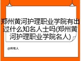郑州黄河护理职业学院有出过什么知名人士吗(郑州黄河护理职业学院名人)