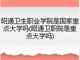 昭通卫生职业学院是国家重点大学吗(昭通卫职院是重点大学吗)