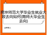 南京师范大学毕业生就业大致去向如何(南师大毕业生去向)