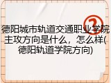 德阳城市轨道交通职业学院主攻方向是什么，怎么样(德阳轨道学院方向)