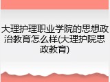 大理护理职业学院的思想政治教育怎么样(大理护院思政教育)