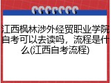 江西枫林涉外经贸职业学院自考可以去读吗，流程是什么(江西自考流程)