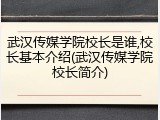 武汉传媒学院校长是谁,校长基本介绍(武汉传媒学院校长简介)