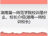 湖南第一师范学院校训是什么，校长介绍(湖南一师校训校长)