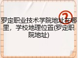 罗定职业技术学院地址在哪里，学校地理位置(罗定职院地址)