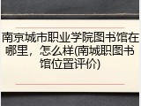 南京城市职业学院图书馆在哪里，怎么样(南城职图书馆位置评价)