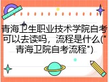 青海卫生职业技术学院自考可以去读吗，流程是什么("青海卫院自考流程")