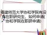 福建师范大学协和学院有没有在职研究生，如何申请(协和学院在职研申请)
