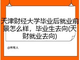 天津财经大学毕业后就业前景怎么样，毕业生去向(天财就业去向)