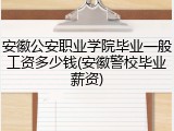 安徽公安职业学院毕业一般工资多少钱(安徽警校毕业薪资)