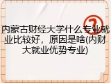内蒙古财经大学什么专业就业比较好，原因是啥(内财大就业优势专业)