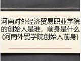 河南对外经济贸易职业学院的创始人是谁，前身是什么(河南外贸学院创始人前身)