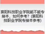 襄阳科技职业学院能不能专接本，如何参考？(襄阳科技职业学院专接本参考)