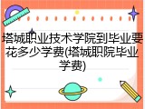 塔城职业技术学院到毕业要花多少学费(塔城职院毕业学费)