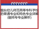 烟台幼儿师范高等专科学校的普通专业和特色专业详解(烟师专专业解析)