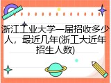 浙江工业大学一届招收多少人，最近几年(浙工大近年招生人数)