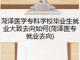 菏泽医学专科学校毕业生就业大致去向如何(菏泽医专就业去向)