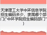 天津理工大学中环信息学院招生编码多少，隶属哪个部门("中环学院招生编码部门")