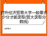 对外经济贸易大学一般要多少分才能录取(贸大录取分数线)