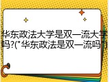 华东政法大学是双一流大学吗?("华东政法是双一流吗")