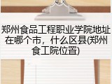 郑州食品工程职业学院地址在哪个市，什么区县(郑州食工院位置)