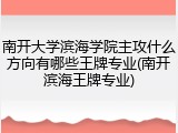 南开大学滨海学院主攻什么方向有哪些王牌专业(南开滨海王牌专业)