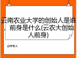 云南农业大学的创始人是谁，前身是什么(云农大创始人前身)