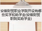 安徽财贸职业学院开设有哪些奖学和助学金(安徽财贸职院奖助学金)