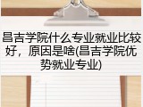昌吉学院什么专业就业比较好，原因是啥(昌吉学院优势就业专业)