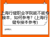 上海行健职业学院能不能专接本，如何参考？(上海行健专接本参考)